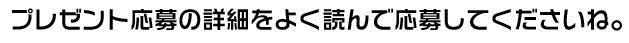プレゼント応募の詳細をよく読んで応募してくださいね。